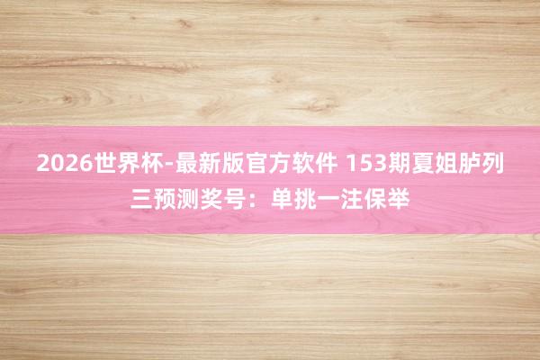 2026世界杯-最新版官方软件 153期夏姐胪列三预测奖号:单挑一注保举