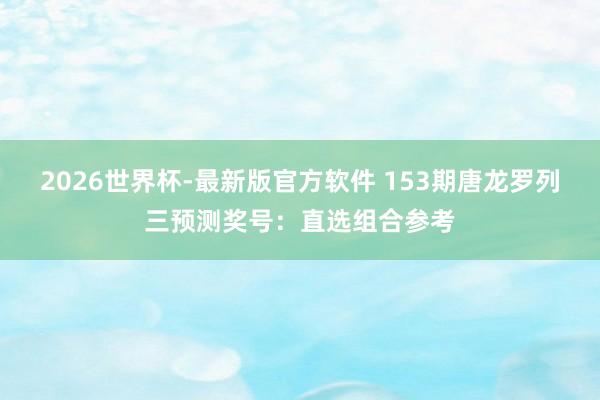 2026世界杯-最新版官方软件 153期唐龙罗列三预测奖号：直选组合参考