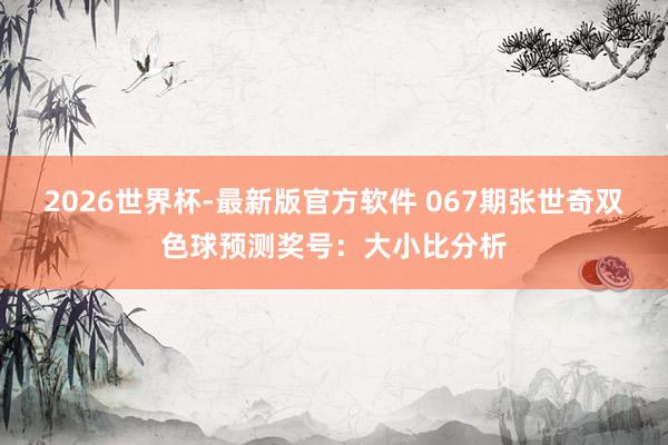 2026世界杯-最新版官方软件 067期张世奇双色球预测奖号：大小比分析