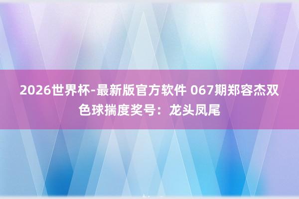 2026世界杯-最新版官方软件 067期郑容杰双色球揣度奖号:龙头凤尾