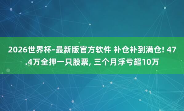 2026世界杯-最新版官方软件 补仓补到满仓! 47.4万全押一只股票, 三个月浮亏超10万