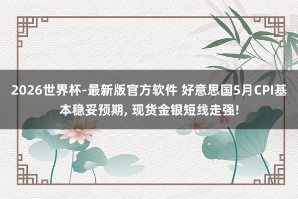 2026世界杯-最新版官方软件 好意思国5月CPI基本稳妥预期， 现货金银短线走强!