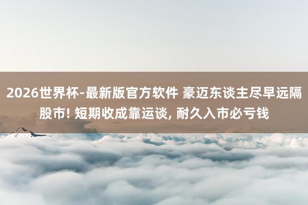 2026世界杯-最新版官方软件 豪迈东谈主尽早远隔股市! 短期收成靠运谈， 耐久入市必亏钱