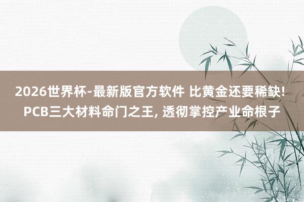 2026世界杯-最新版官方软件 比黄金还要稀缺! PCB三大材料命门之王， 透彻掌控产业命根子