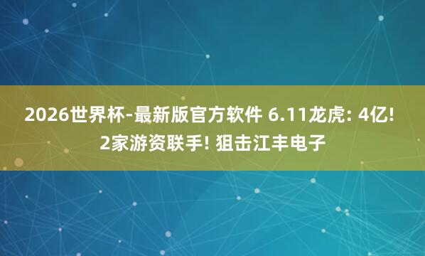 2026世界杯-最新版官方软件 6.11龙虎: 4亿! 2家游资联手! 狙击江丰电子