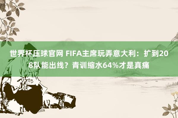 世界杯压球官网 FIFA主席玩弄意大利:扩到208队能出线?青训缩水64%才是真痛