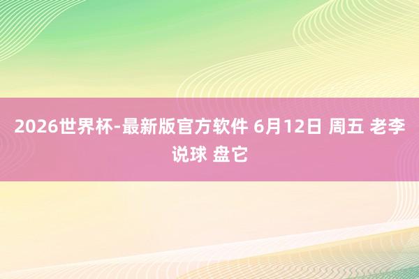 2026世界杯-最新版官方软件 6月12日 周五 老李说球 盘它