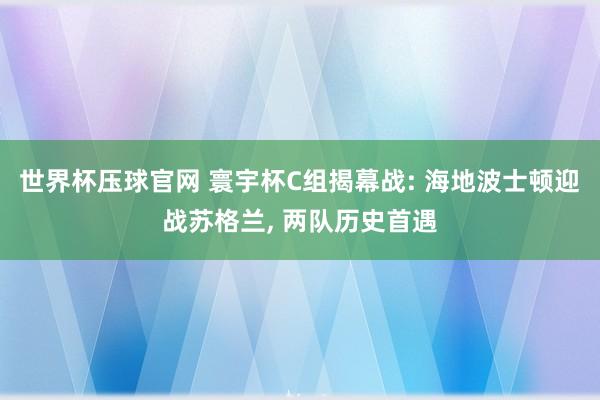 世界杯压球官网 寰宇杯C组揭幕战: 海地波士顿迎战苏格兰， 两队历史首遇