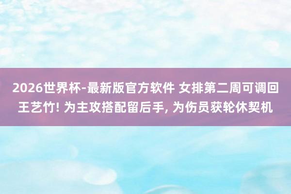 2026世界杯-最新版官方软件 女排第二周可调回王艺竹! 为主攻搭配留后手, 为伤员获轮休契机