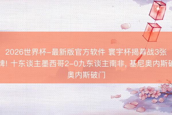 2026世界杯-最新版官方软件 寰宇杯揭幕战3张红牌! 十东谈主墨西哥2-0九东谈主南非， 基尼奥内斯破门