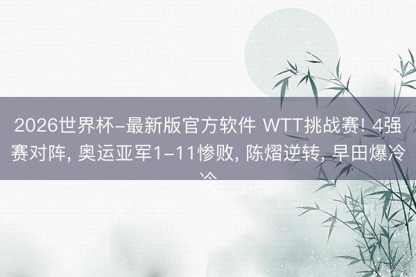 2026世界杯-最新版官方软件 WTT挑战赛! 4强赛对阵， 奥运亚军1-11惨败， 陈熠逆转， 早田爆冷