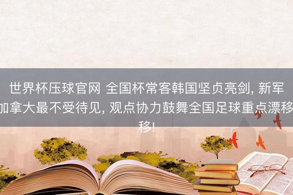 世界杯压球官网 全国杯常客韩国坚贞亮剑， 新军加拿大最不受待见， 观点协力鼓舞全国足球重点漂移!