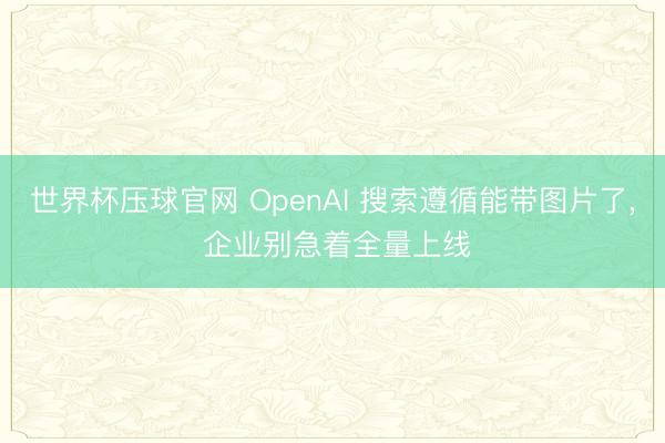 世界杯压球官网 OpenAI 搜索遵循能带图片了, 企业别急着全量上线