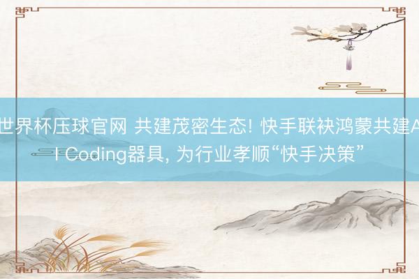 世界杯压球官网 共建茂密生态! 快手联袂鸿蒙共建AI Coding器具， 为行业孝顺“快手决策”