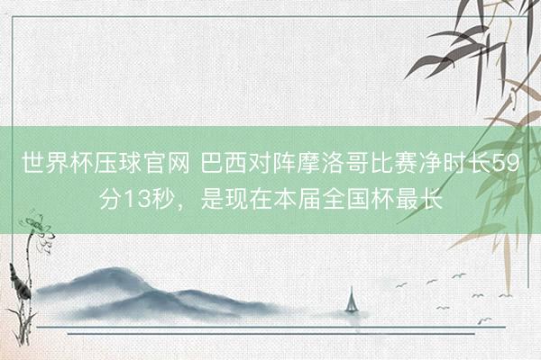 世界杯压球官网 巴西对阵摩洛哥比赛净时长59分13秒，是现在本届全国杯最长
