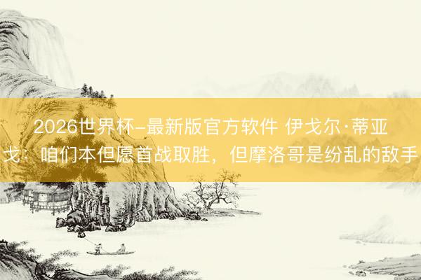 2026世界杯-最新版官方软件 伊戈尔·蒂亚戈：咱们本但愿首战取胜，但摩洛哥是纷乱的敌手
