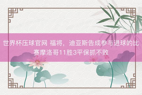 世界杯压球官网 福将，迪亚斯告成参与进球的比赛摩洛哥11胜3平保抓不败