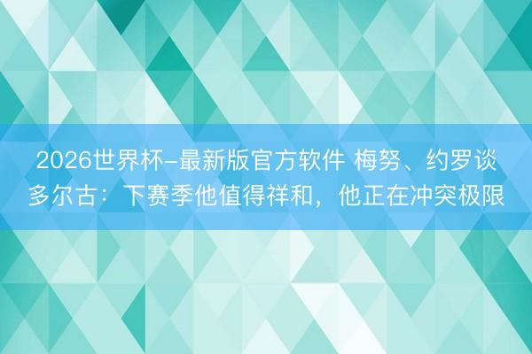 2026世界杯-最新版官方软件 梅努、约罗谈多尔古：下赛季他值得祥和，他正在冲突极限