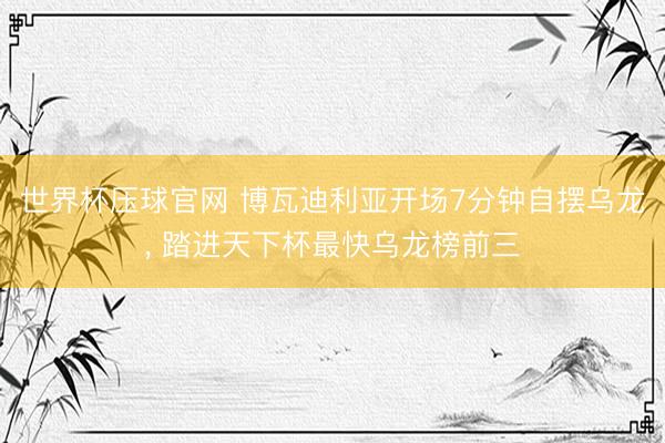 世界杯压球官网 博瓦迪利亚开场7分钟自摆乌龙， 踏进天下杯最快乌龙榜前三