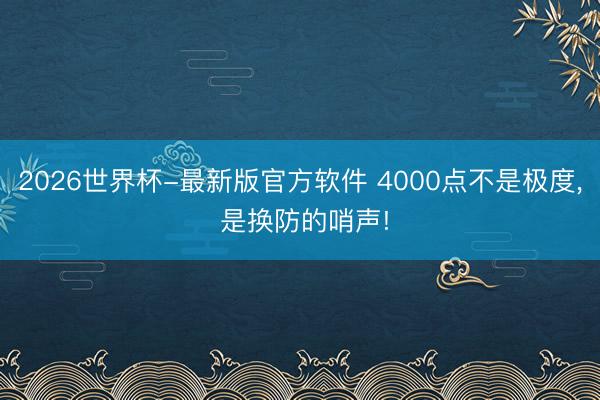 2026世界杯-最新版官方软件 4000点不是极度， 是换防的哨声!
