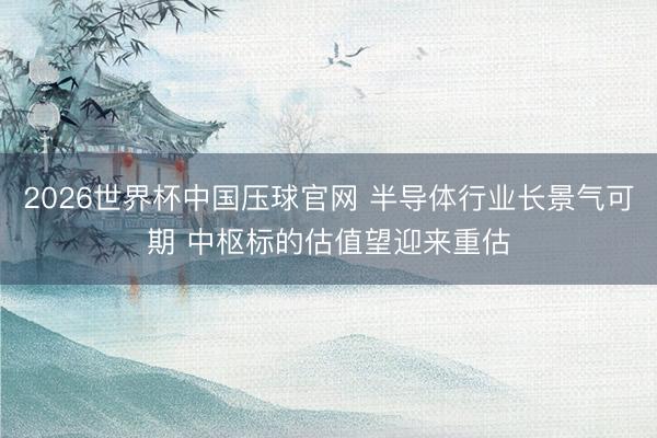 2026世界杯中国压球官网 半导体行业长景气可期 中枢标的估值望迎来重估