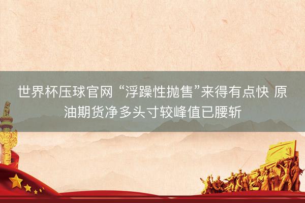世界杯压球官网 “浮躁性抛售”来得有点快 原油期货净多头寸较峰值已腰斩
