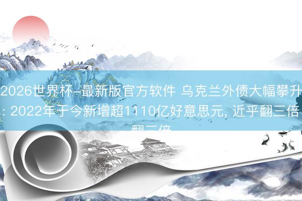 2026世界杯-最新版官方软件 乌克兰外债大幅攀升: 2022年于今新增超1110亿好意思元, 近乎翻三倍
