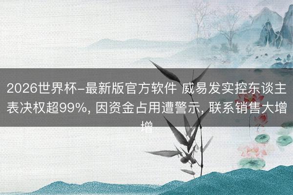 2026世界杯-最新版官方软件 威易发实控东谈主表决权超99%, 因资金占用遭警示, 联系销售大增