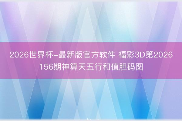 2026世界杯-最新版官方软件 福彩3D第2026156期神算天五行和值胆码图