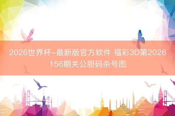 2026世界杯-最新版官方软件 福彩3D第2026156期关公胆码杀号图
