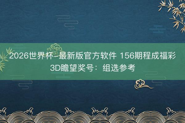 2026世界杯-最新版官方软件 156期程成福彩3D瞻望奖号：组选参考