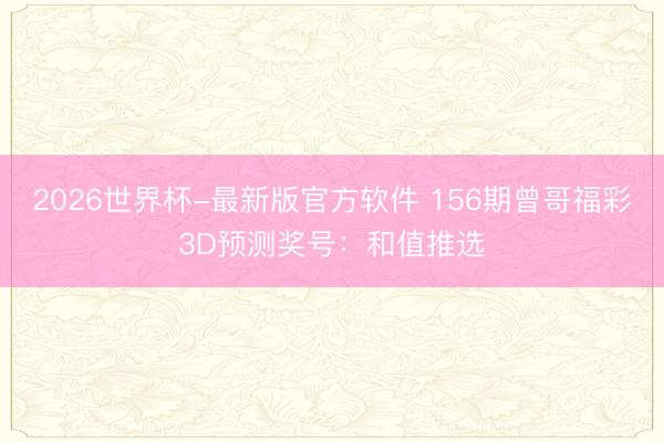 2026世界杯-最新版官方软件 156期曾哥福彩3D预测奖号:和值推选
