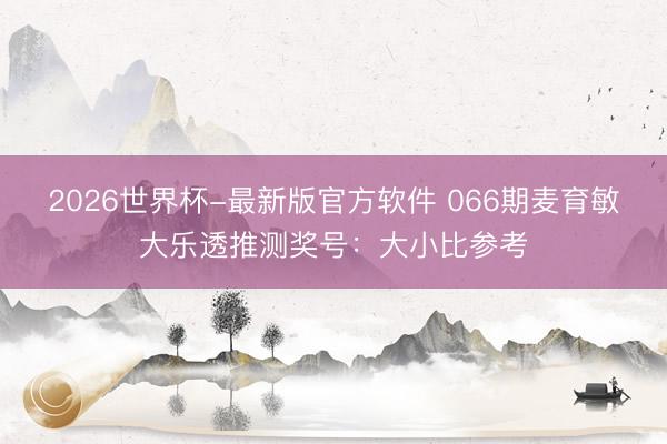 2026世界杯-最新版官方软件 066期麦育敏大乐透推测奖号：大小比参考