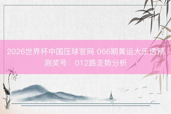 2026世界杯中国压球官网 066期黄运大乐透预测奖号：012路走势分析