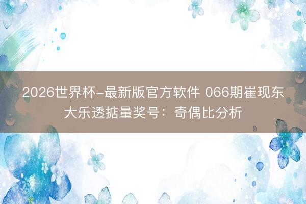 2026世界杯-最新版官方软件 066期崔现东大乐透掂量奖号：奇偶比分析