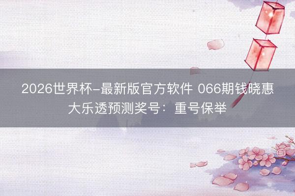 2026世界杯-最新版官方软件 066期钱晓惠大乐透预测奖号：重号保举