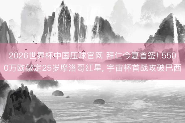 2026世界杯中国压球官网 拜仁今夏首签! 5500万欧敲定25岁摩洛哥红星, 宇宙杯首战攻破巴西