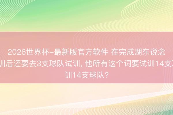 2026世界杯-最新版官方软件 在完成湖东说念主试训后还要去3支球队试训， 他所有这个词要试训14支球队?