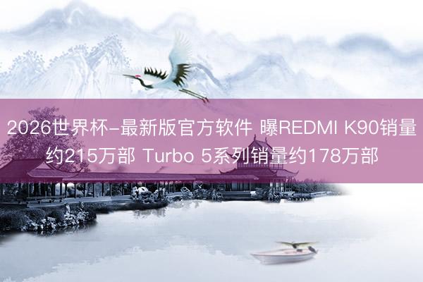 2026世界杯-最新版官方软件 曝REDMI K90销量约215万部 Turbo 5系列销量约178万部