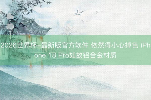 2026世界杯-最新版官方软件 依然得小心掉色 iPhone 18 Pro如故铝合金材质