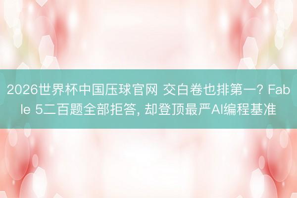 2026世界杯中国压球官网 交白卷也排第一? Fable 5二百题全部拒答, 却登顶最严AI编程基准