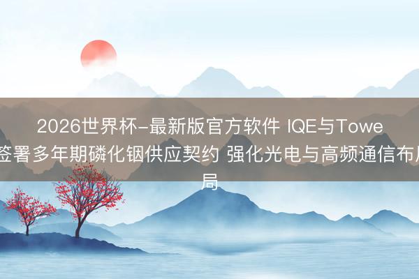 2026世界杯-最新版官方软件 IQE与Tower签署多年期磷化铟供应契约 强化光电与高频通信布局