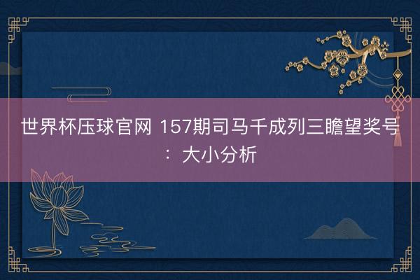 世界杯压球官网 157期司马千成列三瞻望奖号：大小分析