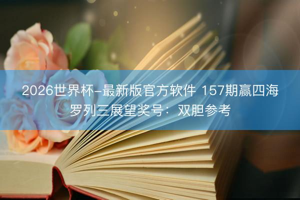 2026世界杯-最新版官方软件 157期赢四海罗列三展望奖号：双胆参考