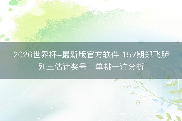 2026世界杯-最新版官方软件 157期郑飞胪列三估计奖号:单挑一注分析