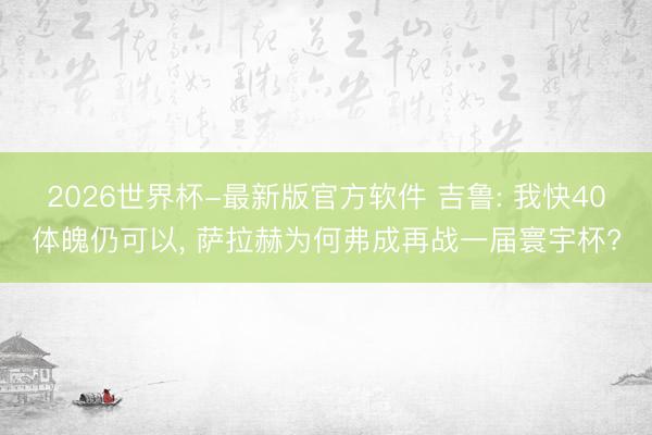 2026世界杯-最新版官方软件 吉鲁: 我快40体魄仍可以， 萨拉赫为何弗成再战一届寰宇杯?