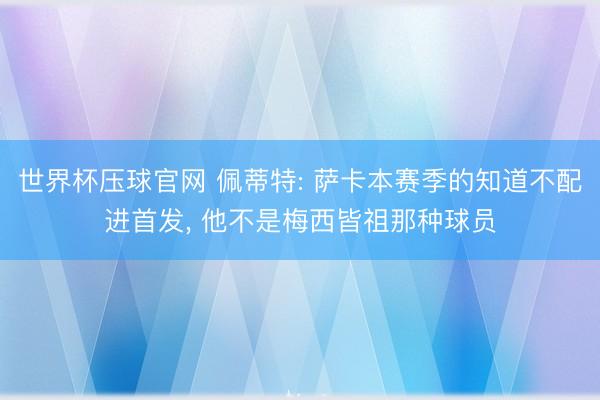 世界杯压球官网 佩蒂特: 萨卡本赛季的知道不配进首发， 他不是梅西皆祖那种球员