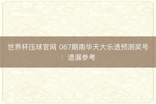 世界杯压球官网 067期南华天大乐透预测奖号：遗漏参考