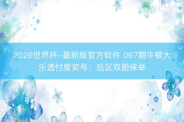 2026世界杯-最新版官方软件 067期牛顿大乐透忖度奖号：后区双胆保举