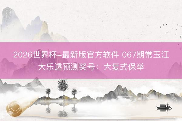 2026世界杯-最新版官方软件 067期常玉江大乐透预测奖号：大复式保举